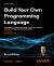 Build Your Own Programming Language : A Programmers Guide to Designing Compilers, DSLs and Interpreters for Solving Modern Computing Problems