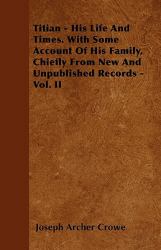 Titian - His Life and Times. with Some Account of His Family, Chiefly from New and Unpublished Records - Vol. Ii