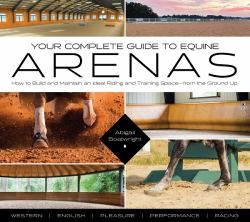 Your Complete Guide to Equine Arenas : How to Build and Maintain an Ideal Riding and Training Space-From the Ground Up