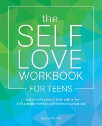 The Self-Love Workbook for Teens : A Transformative Guide to Boost Self-Esteem, Build a Healthy Mindset, and Embrace Your True Self