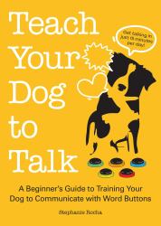 Teach Your Dog to Talk : A Beginner's Guide to Training Your Dog to Communicate with Word-Buttons