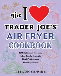 The I Love Trader Joe's Air Fryer Cookbook : 150 Delicious Recipes Using Foods from the World's Greatest Grocery Store