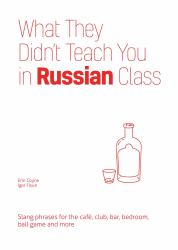 What They Didn't Teach You in Russian Class : Slang Phrases for the Cafe, Club, Bar, Bedroom, Ball Game and More