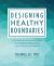 Designing Healthy Boundaries : A Guide to Embracing Self-Love, Building Better Boundaries, and Protecting Your Peace