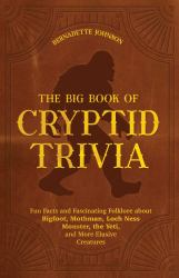 The Big Book of Cryptid Trivia : Fun Facts and Fascinating Folklore about Bigfoot, Mothman, Loch Ness Monster, the Yeti, and More Elusive Creatures