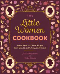 The Little Women Cookbook : Novel Takes on Classic Recipes from Meg, Jo, Beth, Amy and Friends