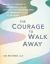 The Courage to Walk Away : Move on after Infidelity by Mourning What You Lost, Identifying Your Relationship Needs, and Empowering Yourself for the Future