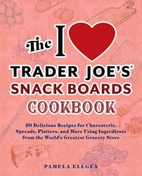 The I Love Trader Joe's Snack Boards Cookbook : 50 Delicious Recipes for Charcuterie, Spreads, Platters, and More Using Ingredients from the World's Greatest Grocery Store