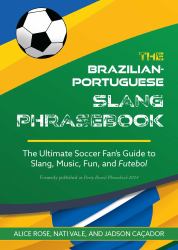 The Brazilian-Portuguese Slang Phrasebook : The Ultimate Soccer Fan's Guide to Slang, Music, Fun and Futebol