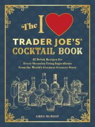 The I Love Trader Joe's® Cocktail Book : 52 Drink Recipes for Every Occasion Using Ingredients from the World's Greatest Grocery Store