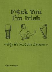 F*ck You, I'm Irish : Why We Irish Are Awesome