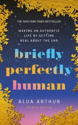 Briefly Perfectly Human : Making an Authentic Life by Getting Real about the End