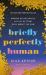 Briefly Perfectly Human : Making an Authentic Life by Getting Real about the End