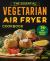 The Essential Vegetarian Air Fryer Cookbook : 75+ Easy Meatless Recipes