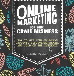 Online Marketing for Your Craft Business : How to Get Your Handmade Products Discovered, Shared and Sold on the Internet