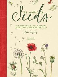 The Magic of Seeds : The Nature-Lover's Guide to Growing Garden Flowers and Herbs from Seed