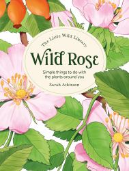 The Little Wild Library: Wild Rose : Simple Things to Do with the Plants Around You