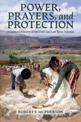 Power, Prayers, and Protection : A Cultural History of the Utah San Juan River Navajo