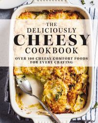 Deliciously Cheesy Cookbook : Over 100 Cheesy Comfort Foods for Every Craving