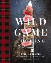 Wild Game Cooking : Over 100 Recipes for Venison, Elk, Moose, Rabbit, Duck, Fish and More