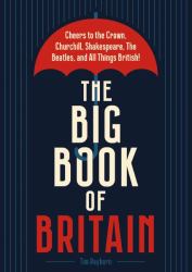 The Big Book of Britain : Cheers to the Crown, Churchill, Shakespeare, the Beatles, and All Things British!