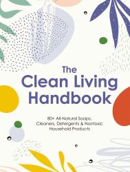 Clean Living Handbook : 80+ All-Natural Soaps, Cleaners, Detergents and Nontoxic Household Products