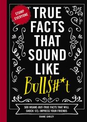 True Facts That Sound Like Bull$#*t : 500 Insane-But-True Facts That Will Shock and Impress Your Friends (Funny Book, Reference Gift, Fun Facts, Humor Gifts)