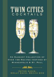 Twin Cities Cocktails : An Elegant Collection of over 100 Recipes Inspired by Minneapolis and Saint Paul