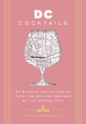 D. C. Cocktails an Elegant Collection of over 100 Recipes Inspired by the U. S. Capital