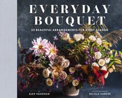 Everyday Bouquet : 52 Beautiful Arrangements for Every Season