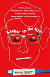 Kasher in the Rye : The True Tale of a White Boy from Oakland Who Became a Drug Addict, Criminal, Mental Patient, and Then Turned 16