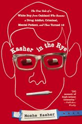 Kasher in the Rye : The True Tale of a White Boy from Oakland Who Became a Drug Addict, Criminal, Mental Patient, and Then Turned 16