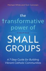 The Transformative Power of Small Groups : A 7-Step Guide for Building Vibrant Catholic Communities