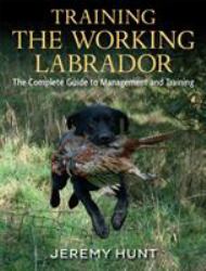 Training the Working Labrador : The Complete Guide to Management and Training