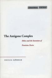 The Antigone Complex : Ethics and the Invention of Feminine Desire