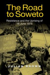 The Road to Soweto : Resistance and the Uprising of 16 June 1976