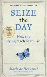 Seize the Day : How the Dying Teach Us to Live