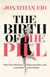 The Birth of the Pill : How Four Pioneers Reinvented Sex and Launched a Revolution