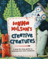 Donna Wilson's Creative Creatures : A Step-By-Step Guide to Making Your Own Creations