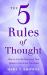 The 5 Rules of Thought : How to Use the Power of Your Mind to Get What You Want