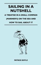 Sailing in a Nutshell - a Treatise in a Small Compass on the Sea and How to Sail about It