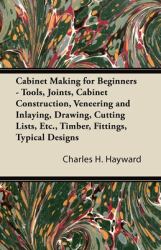 Cabinet Making for Beginners - Tools, Joints, Cabinet Construction, Veneering and Inlaying, Drawing, Cutting Lists, etc , Timber, Fittings, Typical De