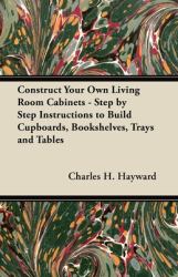 Construct Your Own Living Room Cabinets - Step by Step Instructions to Build Cupboards, Bookshelves, Trays and Tables