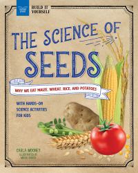 The Science of Seeds : Why We Eat Maize, Wheat, Rice, and Potatoes with Hands-On Science Activities for Kids