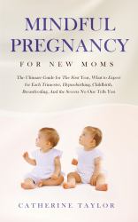 Mindful Pregnancy for New Moms : The Ultimate Guide for the First Year, What to Expect for Each Trimester, Hypnobirthing, Childbirth, Breastfeeding, and the Secrets No One Tells You