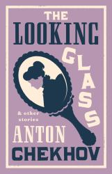 The Looking Glass and Other Stories : New Translation of This Unique Edition of Thirty-Four Other Short Stories by Chekhov, Some of Them Never Translated Before into English