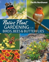 Native Plant Gardening for Birds, Bees and Butterflies : Pacific Northwest