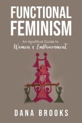 Functional Feminism : An Apolitical Guide to Women's Empowerment