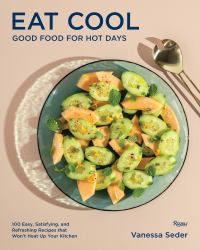 Eat Cool : Good Food for Hot Days: 100 Easy, Satisfying, and Refreshing Recipes That Won't Heat up Your Kitchen