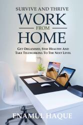 Survive and Thrive Work from Home : Get Organised, Stay Healthy and Take Teleworking to the Next Level